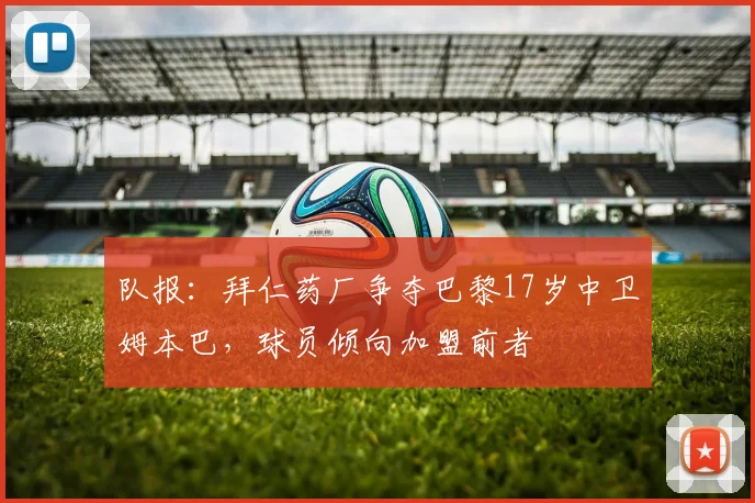 队报：拜仁药厂争夺巴黎17岁中卫姆本巴，球员倾向加盟前者