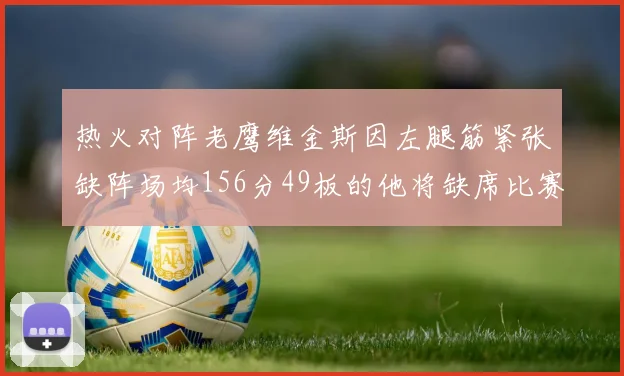 热火对阵老鹰维金斯因左腿筋紧张缺阵场均156分49板的他将缺席比赛