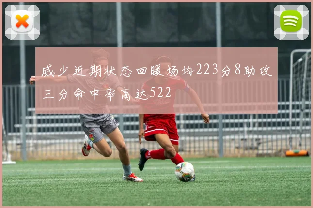 威少近期状态回暖场均223分8助攻三分命中率高达522