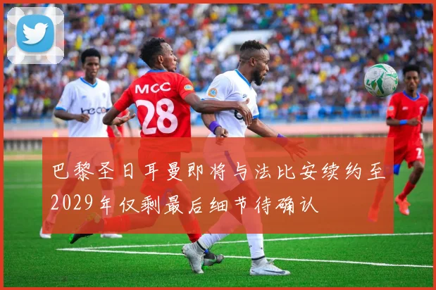 巴黎圣日耳曼即将与法比安续约至2029年仅剩最后细节待确认