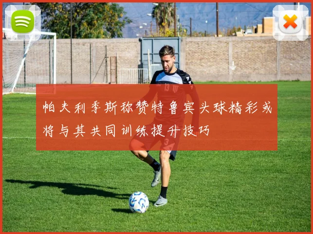 帕夫利季斯称赞特鲁宾头球精彩或将与其共同训练提升技巧