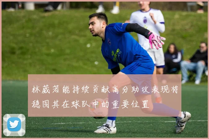 林葳若能持续贡献高分助攻表现将稳固其在球队中的重要位置