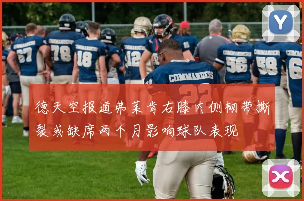 德天空报道弗莱肯右膝内侧韧带撕裂或缺席两个月影响球队表现