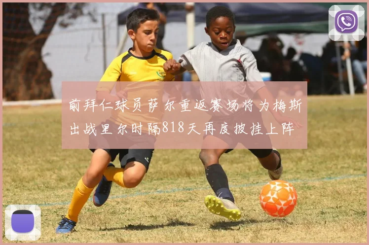 前拜仁球员萨尔重返赛场将为梅斯出战里尔时隔818天再度披挂上阵