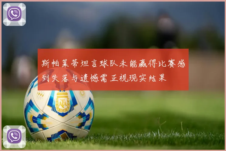 斯帕莱蒂坦言球队未能赢得比赛感到失落与遗憾需正视现实结果